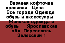 Вязаная кофточка красивая › Цена ­ 400 - Все города Одежда, обувь и аксессуары » Женская одежда и обувь   . Ярославская обл.,Переславль-Залесский г.